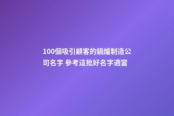 100個吸引顧客的鍋爐制造公司名字 參考這批好名字適當-第1張-公司起名-玄機派